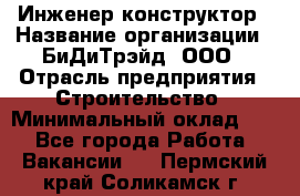 Инженер-конструктор › Название организации ­ БиДиТрэйд, ООО › Отрасль предприятия ­ Строительство › Минимальный оклад ­ 1 - Все города Работа » Вакансии   . Пермский край,Соликамск г.